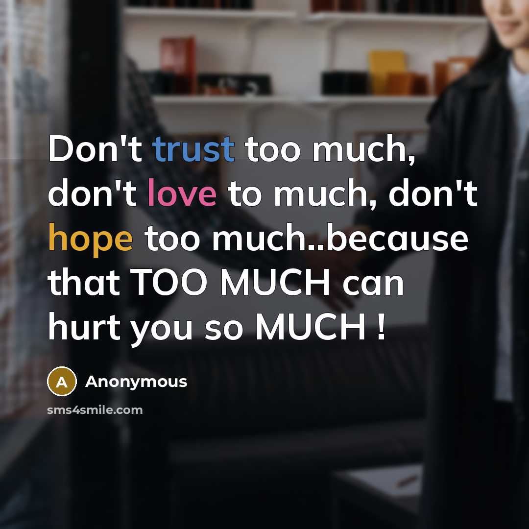 “Don't trust too much, don't love to much, don't hope too much..because that TOO MUCH can hurt you so MUCH !” quote by Anonymous
