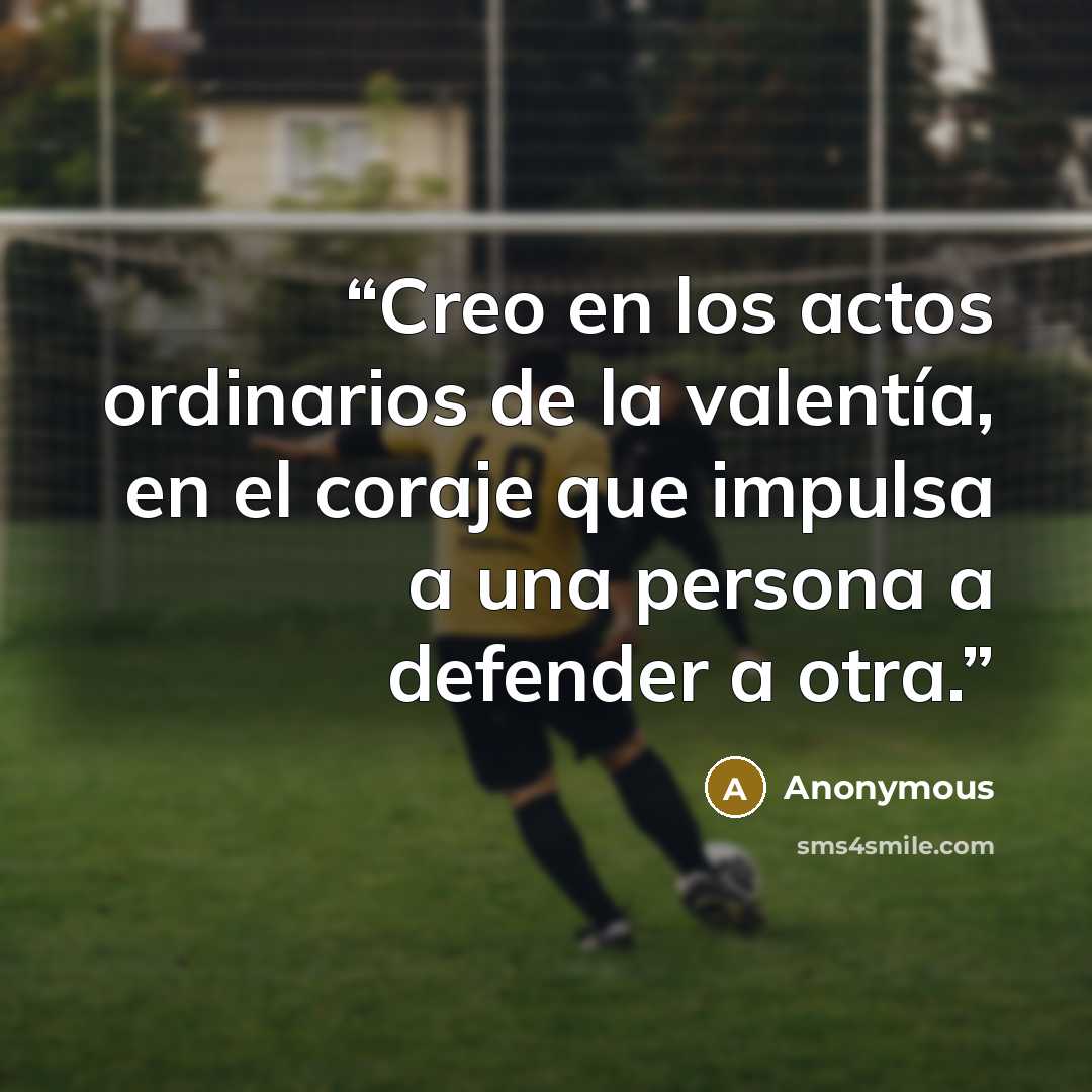 “Creo en los actos ordinarios de la valentía, en el coraje que impulsa a una persona a defender a otra.” quote by Anonymous