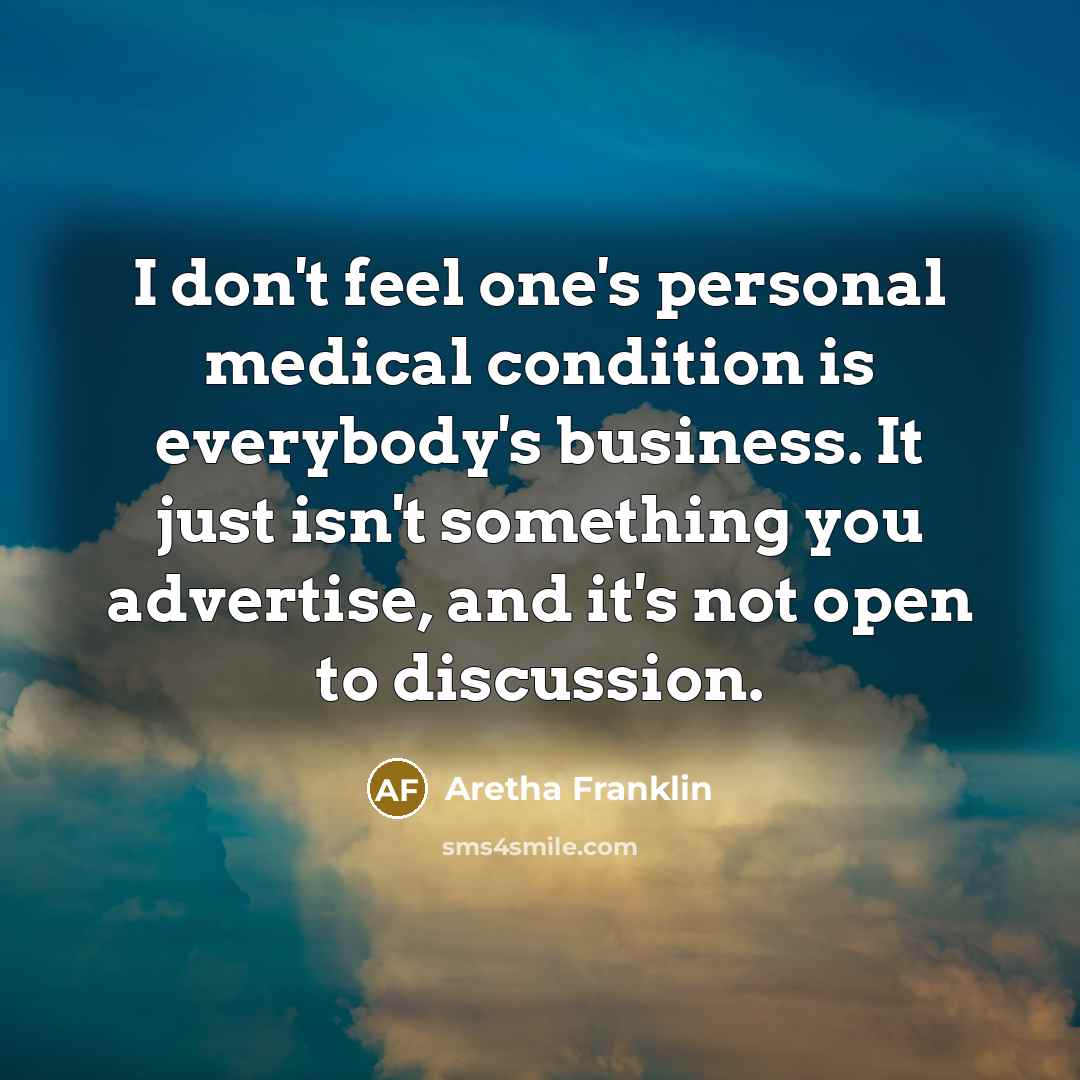 “I don't feel one's personal medical condition is everybody's business.…” quote by Aretha Franklin