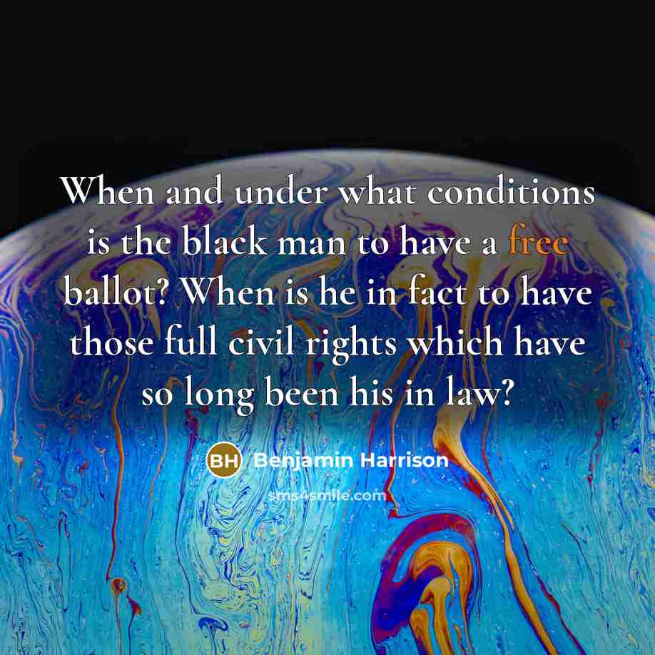 “When and under what conditions is the black man to have a free ballot? When is he in fact to have those full civil rights which have so long been his in law?” quote by Benjamin Harrison