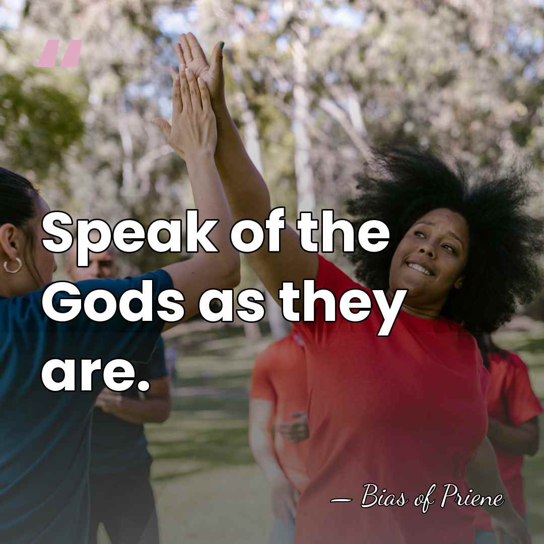 Speak of the Gods as they are. - Bias of Priene