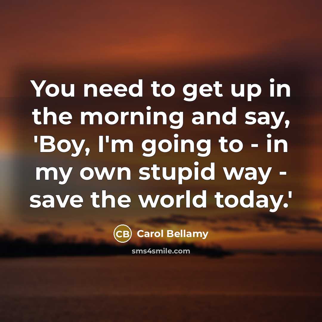 “You need to get up in the morning and say,…” quote by Carol Bellamy