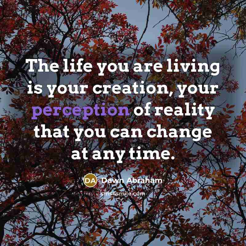 “The life you are living is your creation, your perception…” quote by Dawn Abraham