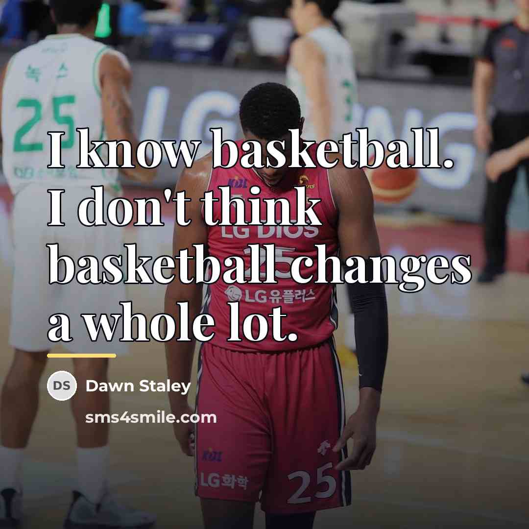 “I know basketball. I don't think basketball changes a whole…” quote by Dawn Staley