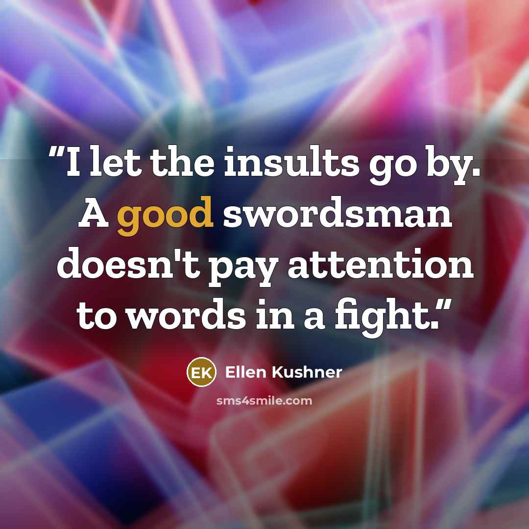 “I let the insults go by. A good swordsman doesn't pay attention to words in a fight.” quote by Ellen Kushner