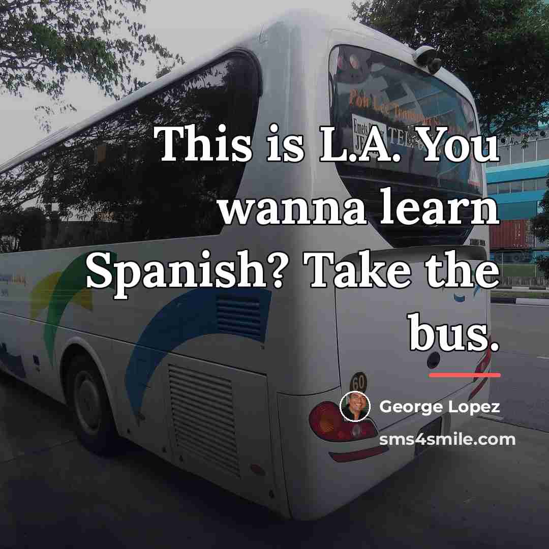 “This is L.A. You wanna learn Spanish? Take the bus.…” quote by George Lopez