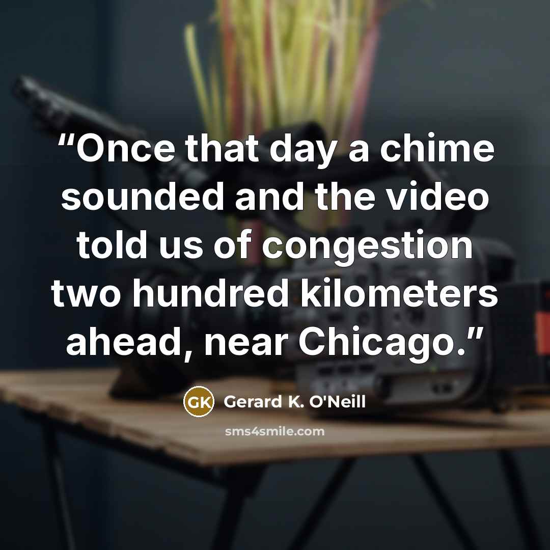 “Once that day a chime sounded and the video told us of congestion two hundred kilometers ahead, near Chicago.” quote by Gerard K. O'Neill