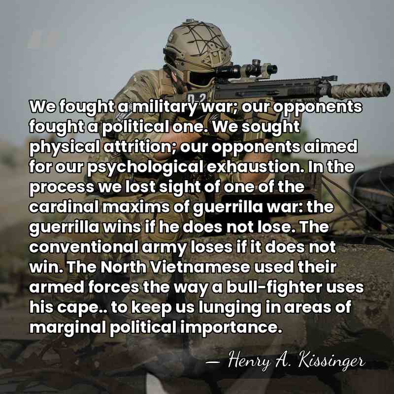 We fought a military war; our opponents fought a political one. We&hellip; - Henry A. Kissinger