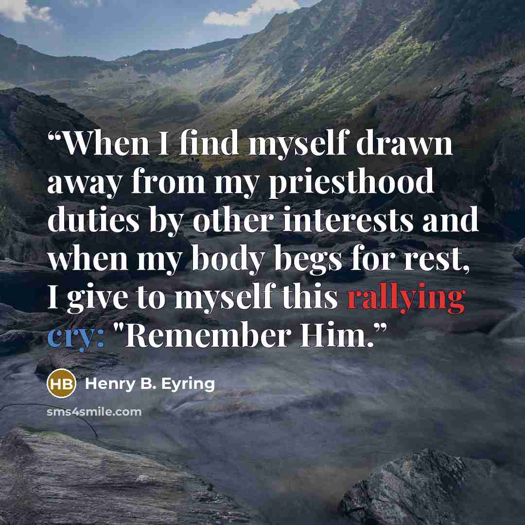 “When I find myself drawn away from my priesthood duties by other interests and when my body begs for rest, I give to myself this rallying cry: "Remember Him.” quote by Henry B. Eyring