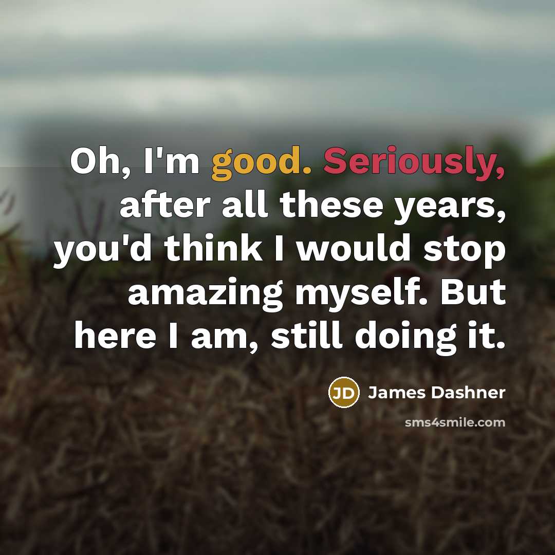 “Oh, I'm good. Seriously, after all these years, you'd think I would stop amazing myself. But here I am, still doing it.” quote by James Dashner