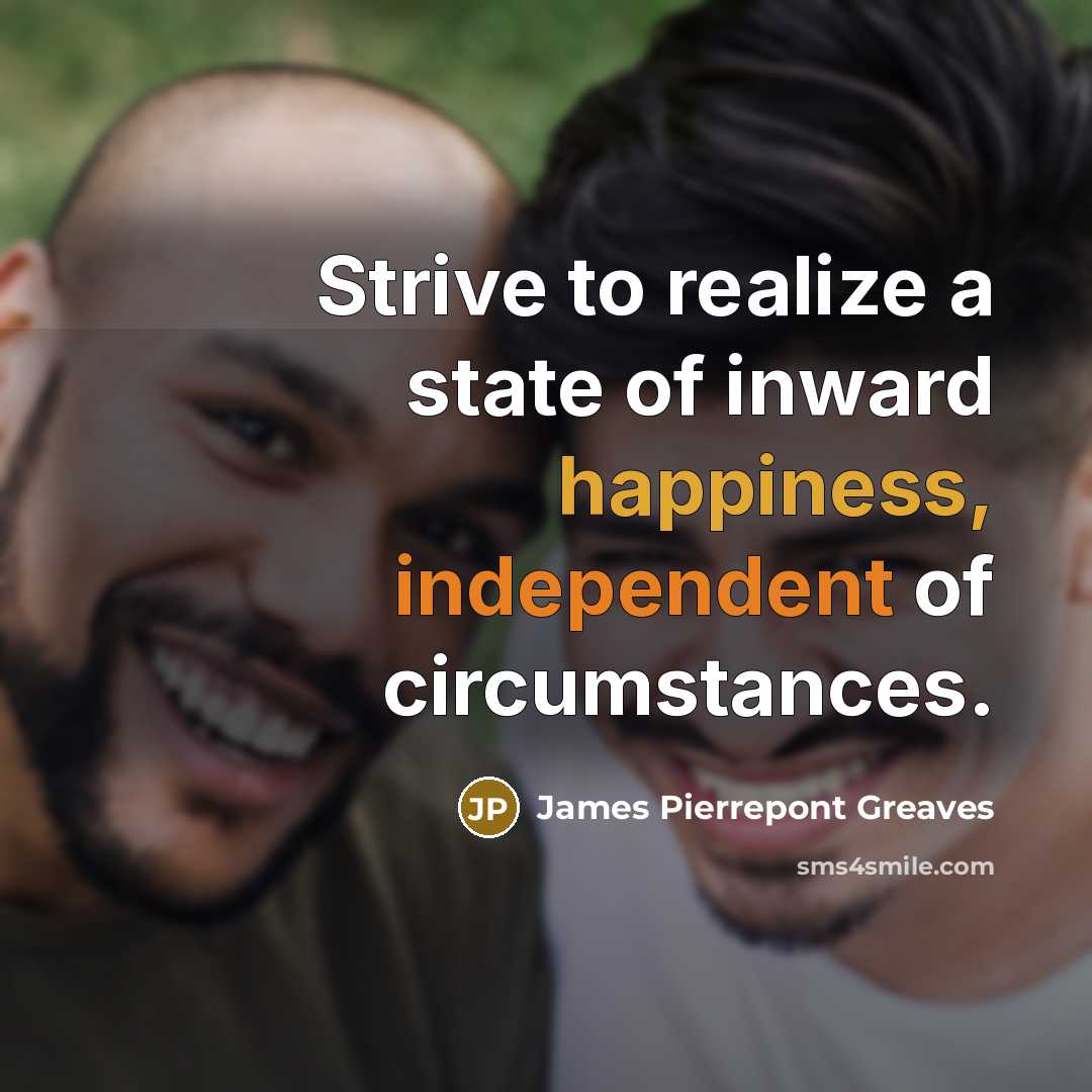 “Strive to realize a state of inward happiness, independent of circumstances.” quote by James Pierrepont Greaves