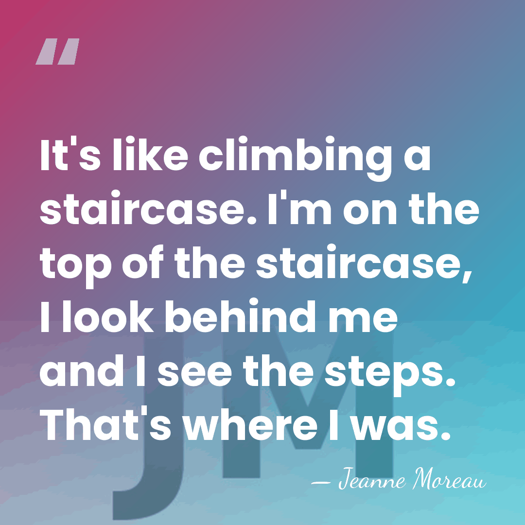 It's like climbing a staircase. I'm on the top of the staircase,&hellip; - Jeanne Moreau