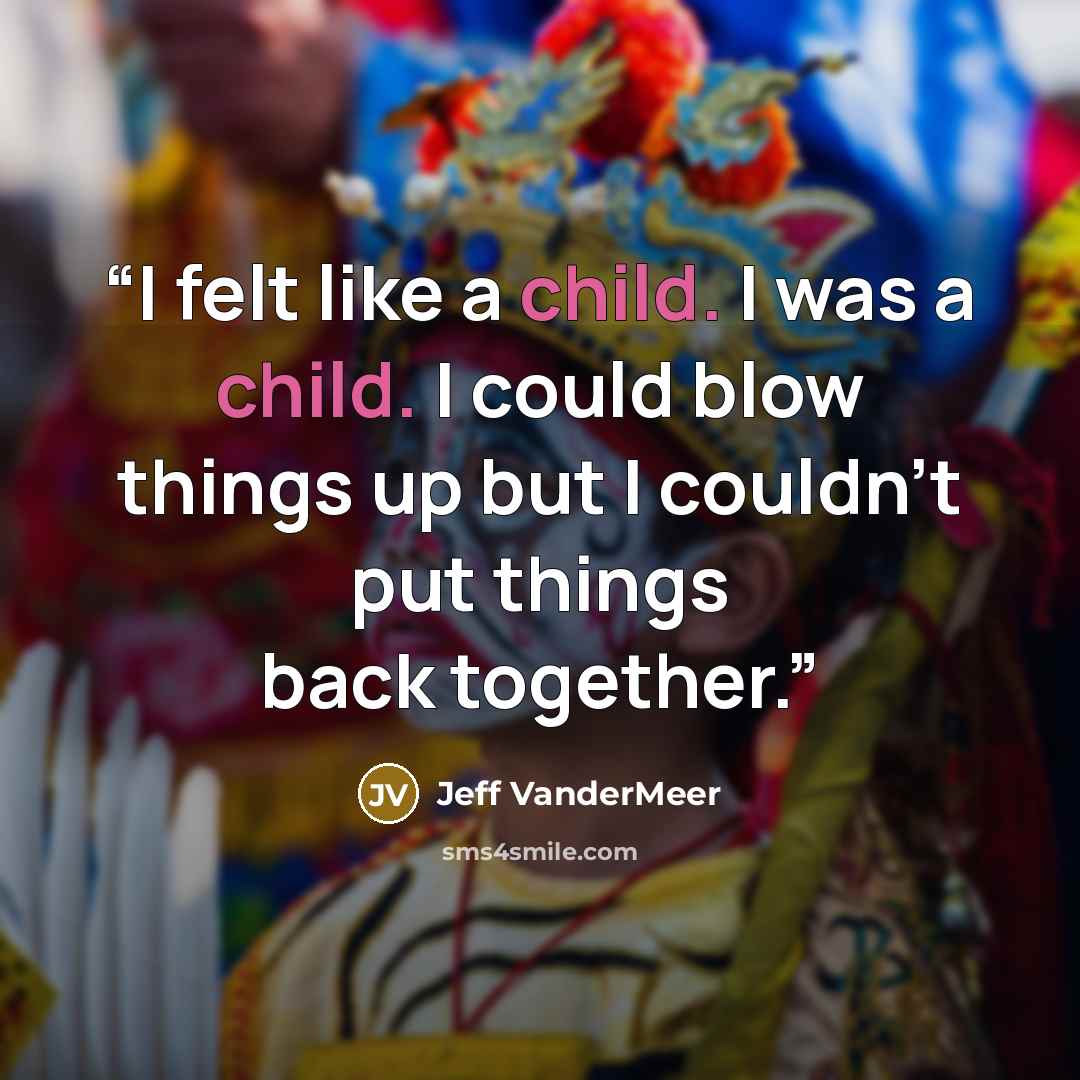 “I felt like a child. I was a child. I could blow things up but I couldn't put things back together.” quote by Jeff VanderMeer