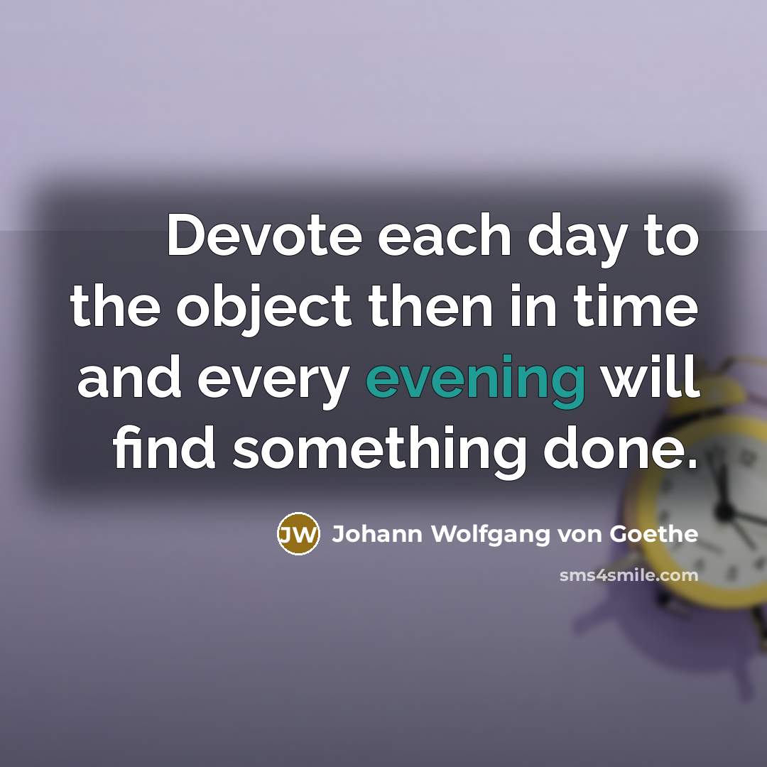 “Devote each day to the object then in time and every evening will find something done.” quote by Johann Wolfgang von Goethe