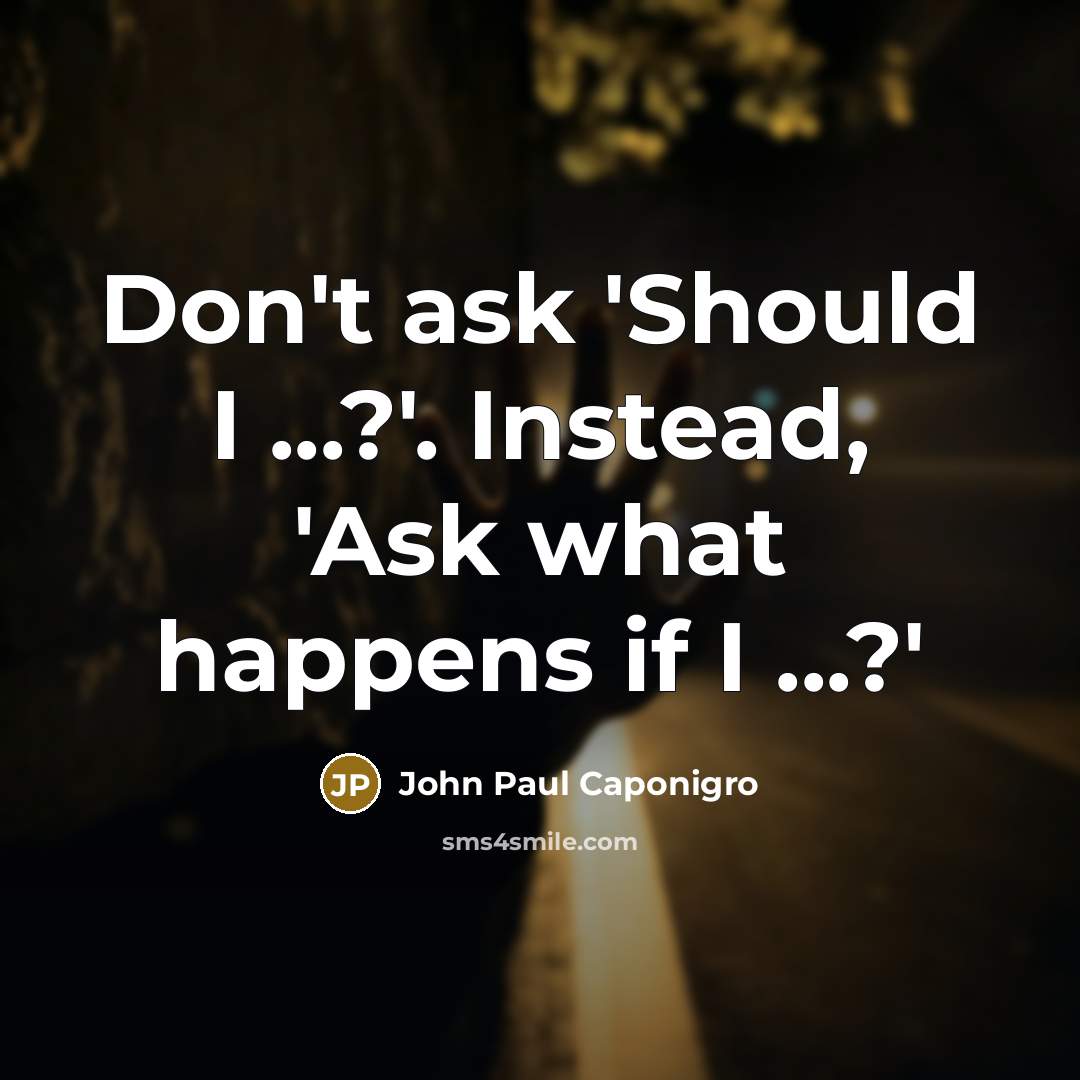 “Don't ask 'Should I ...?'. Instead, 'Ask what happens if…” quote by John Paul Caponigro