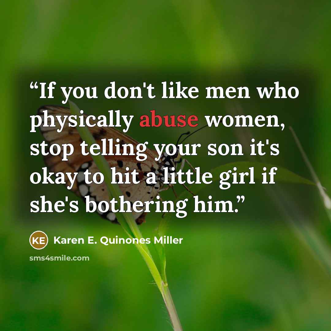 “If you don't like men who physically abuse women, stop telling your son it's okay to hit a little girl if she's bothering him.” quote by Karen E. Quinones Miller