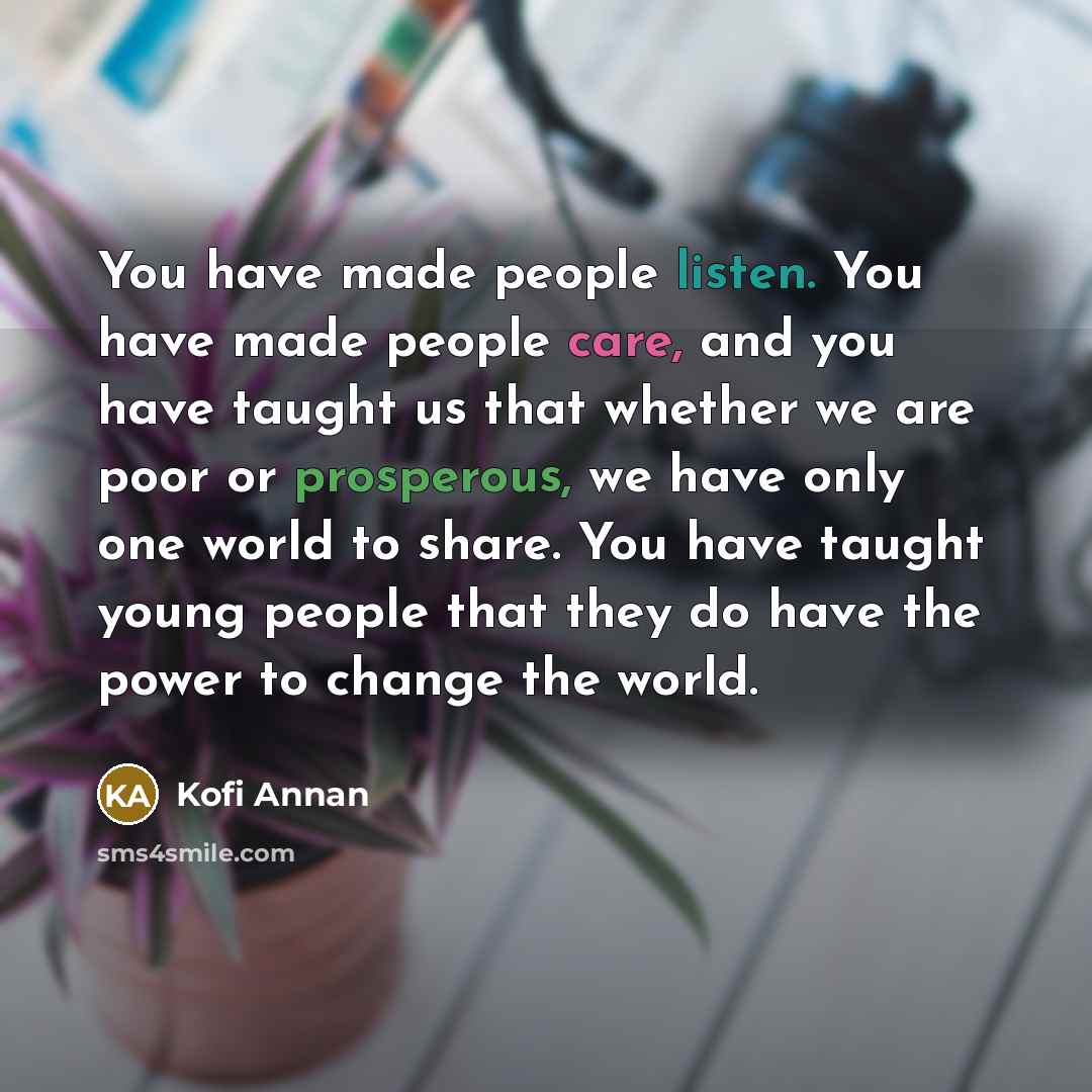 “You have made people listen. You have made people care,…” quote by Kofi Annan