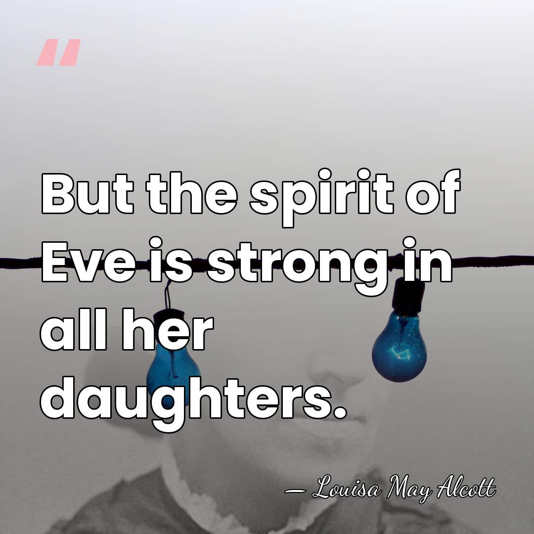 But the spirit of Eve is strong in all her daughters. - Louisa May Alcott