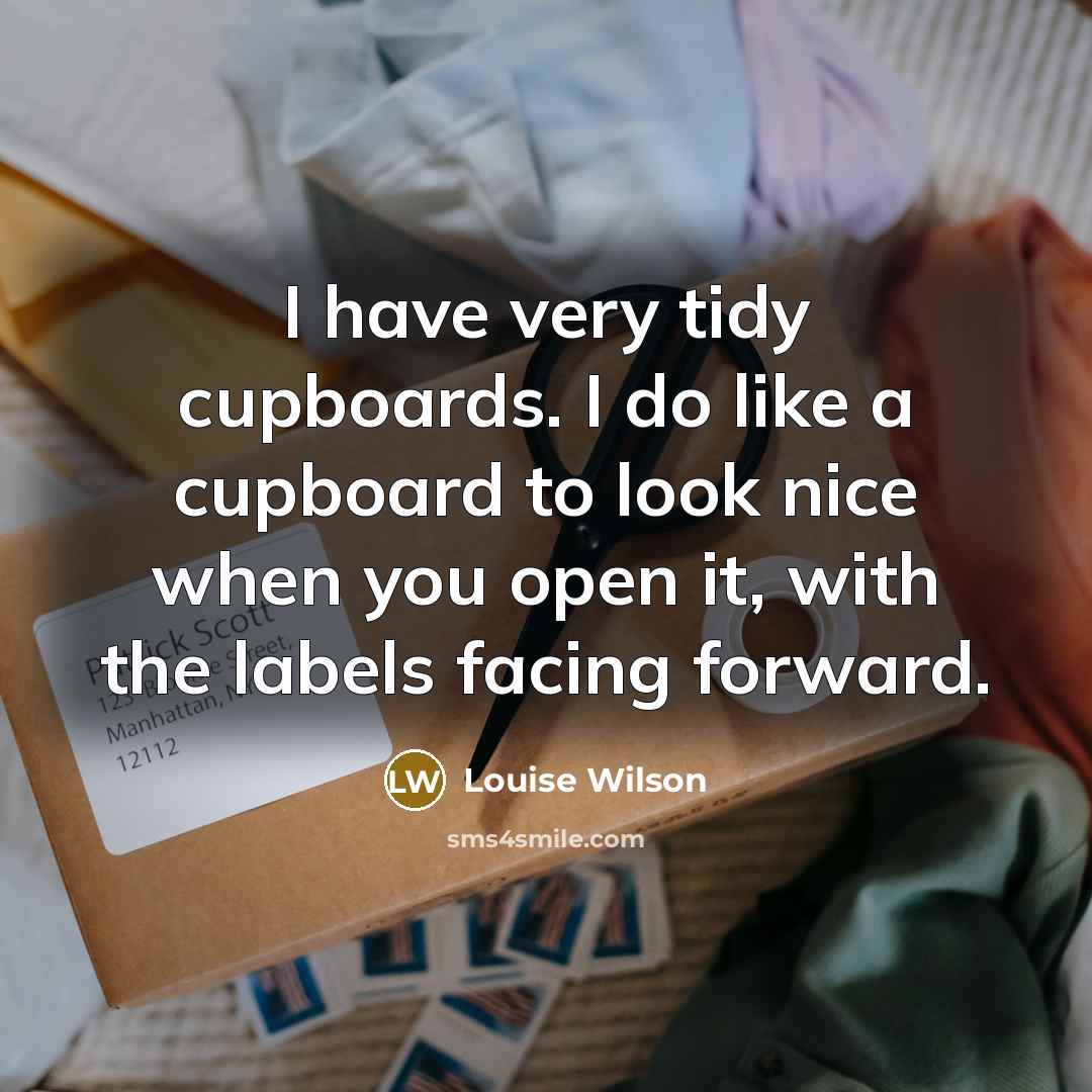 “I have very tidy cupboards. I do like a cupboard to look nice when you open it, with the labels facing forward.” quote by Louise Wilson