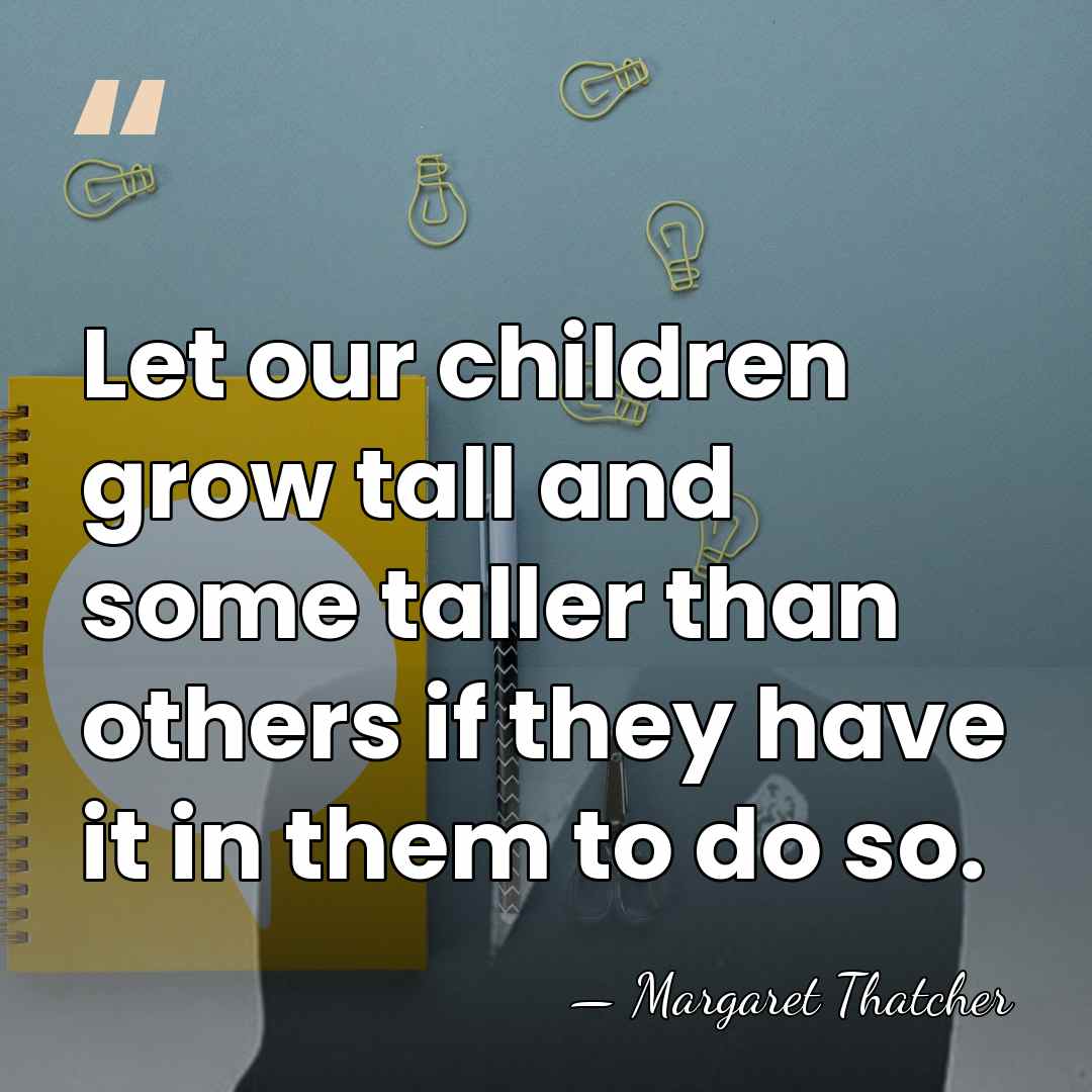 Let our children grow tall and some taller than others if they&hellip; - Margaret Thatcher