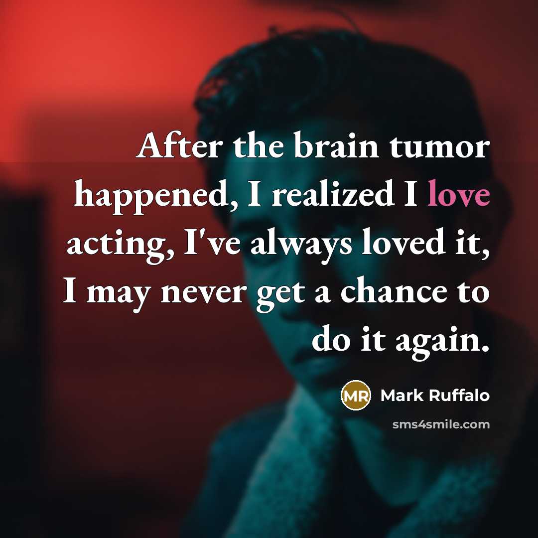 “After the brain tumor happened, I realized I love acting,…” quote by Mark Ruffalo