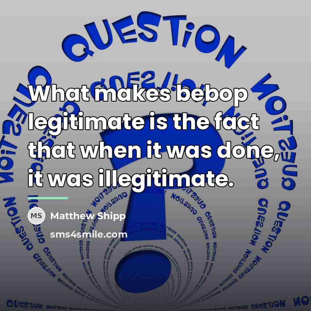 “What makes bebop legitimate is the fact that when it…” quote by Matthew Shipp