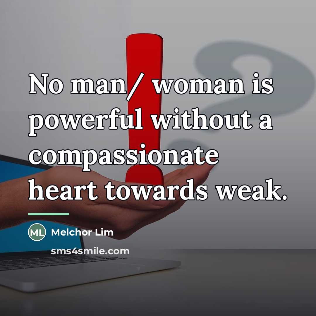 “No man/ woman is powerful without a compassionate heart towards…” quote by Melchor Lim