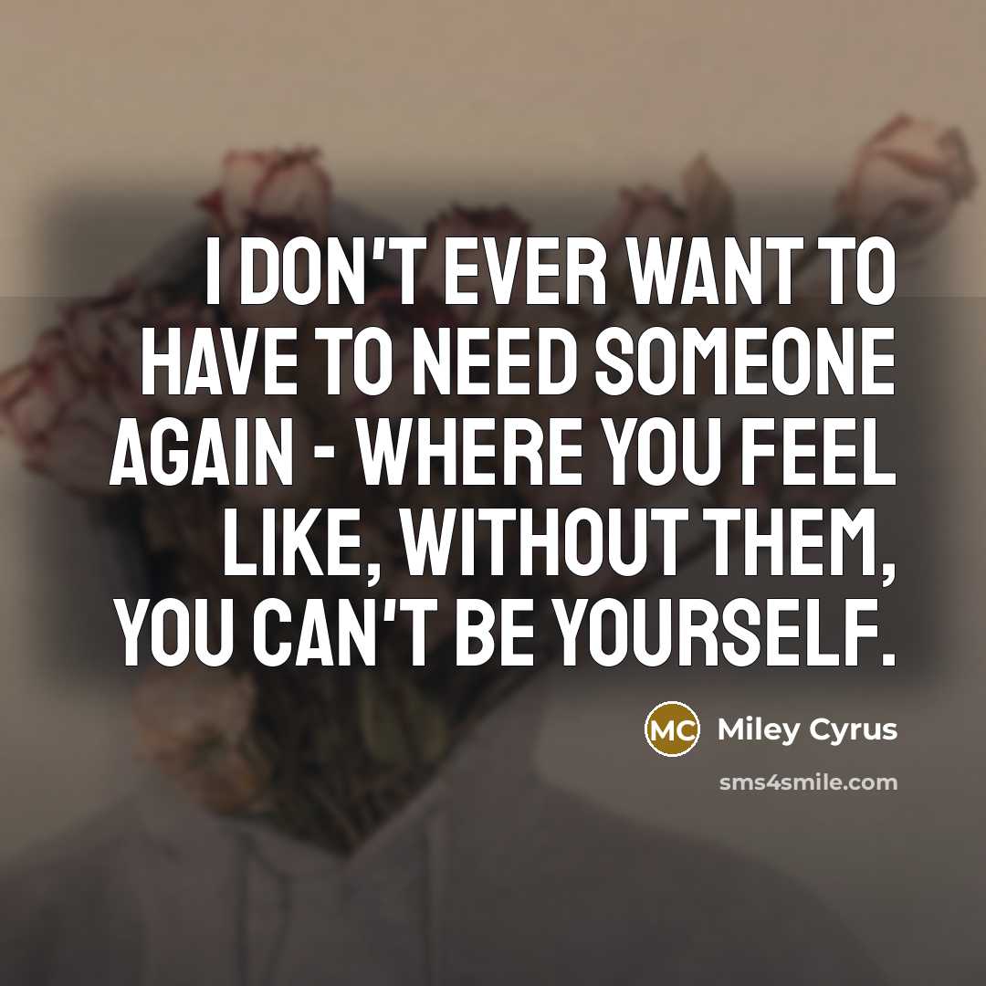 “I don't ever want to have to need someone again…” quote by Miley Cyrus