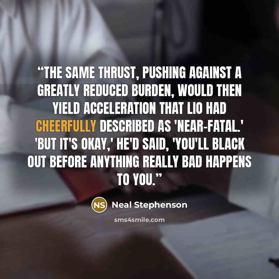 “The same thrust, pushing against a greatly reduced burden, would then yield acceleration that Lio had cheerfully described as 'near-fatal.' 'But it's okay,' he'd said, 'you'll black out before anything really bad happens to you.” quote by Neal Stephenson