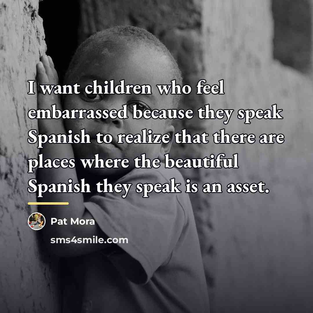 “I want children who feel embarrassed because they speak Spanish…” quote by Pat Mora