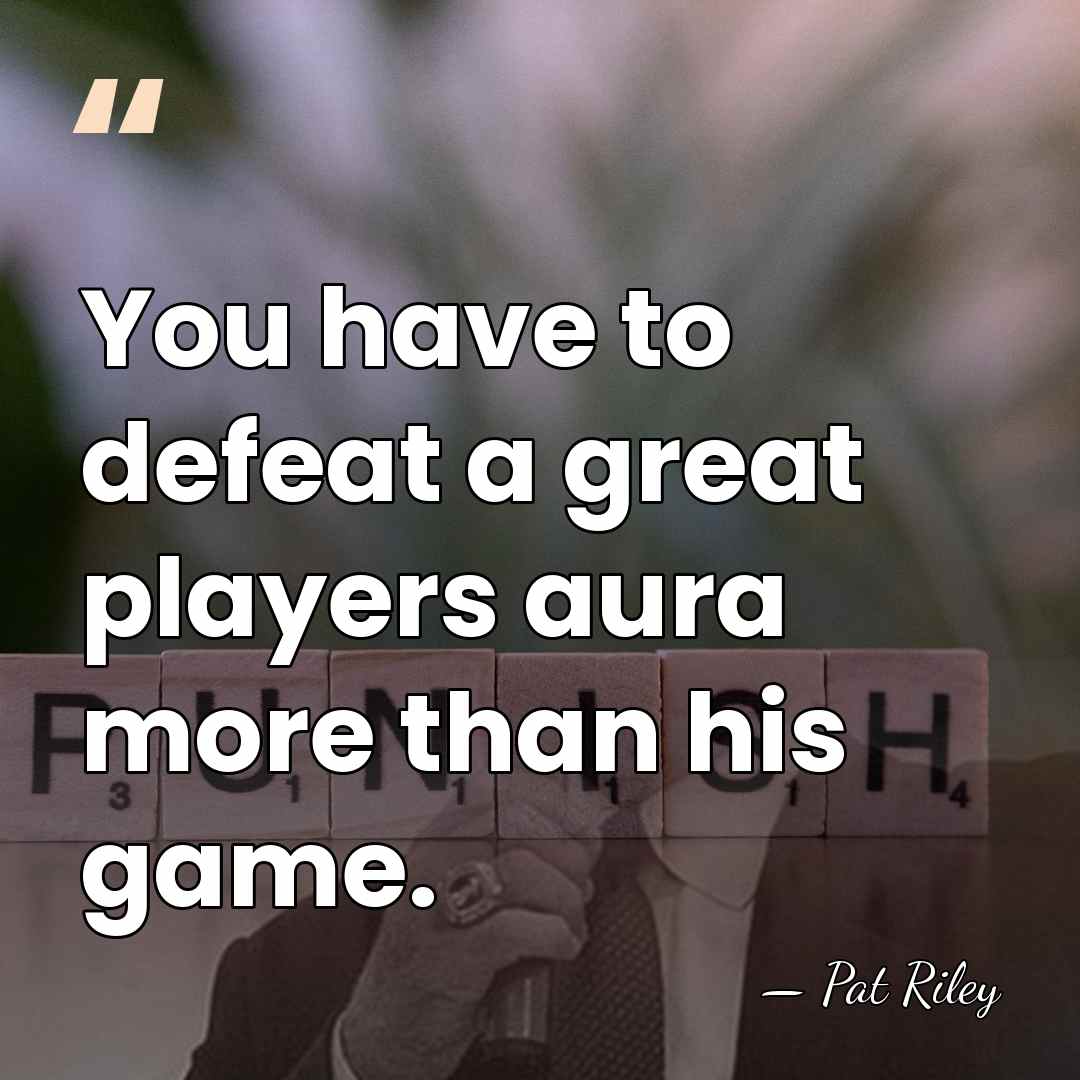 You have to defeat a great players aura more than his game. - Pat Riley