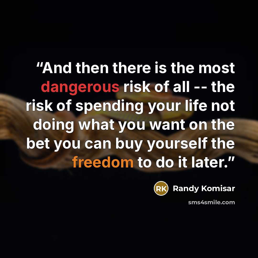 “And then there is the most dangerous risk of all -- the risk of spending your life not doing what you want on the bet you can buy yourself the freedom to do it later.” quote by Randy Komisar