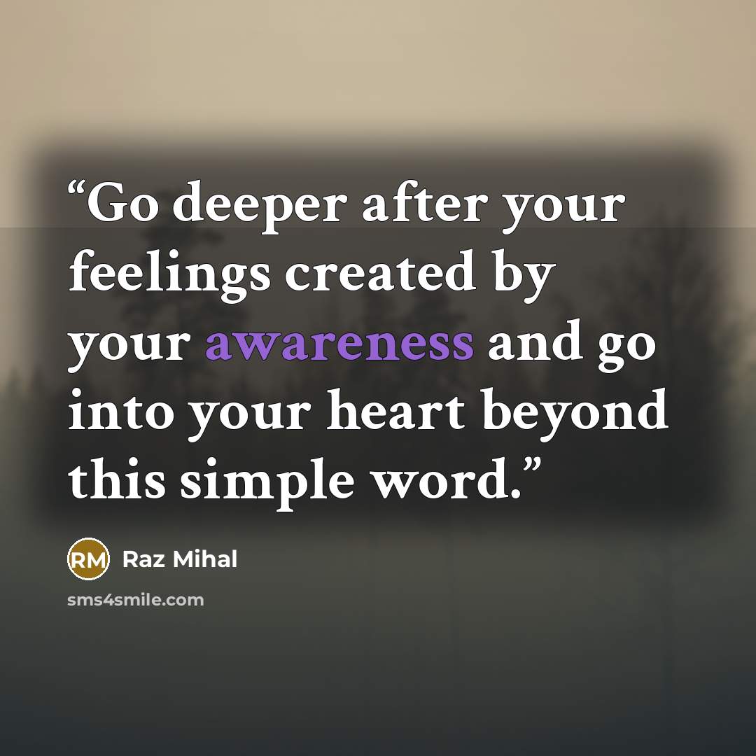 “Go deeper after your feelings created by your awareness and go into your heart beyond this simple word.” quote by Raz Mihal
