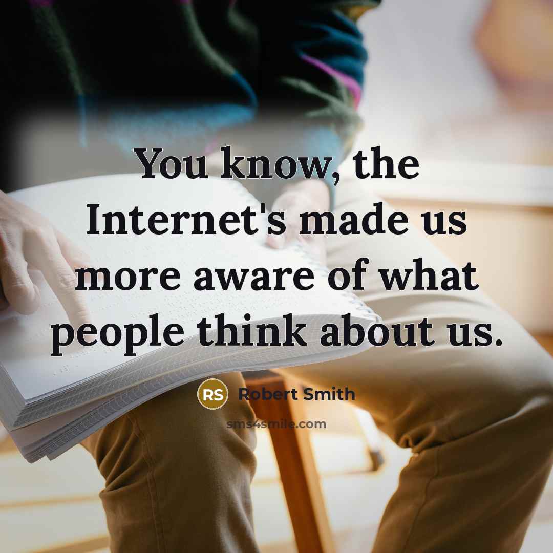 “You know, the Internet's made us more aware of what people think about us.” quote by Robert Smith