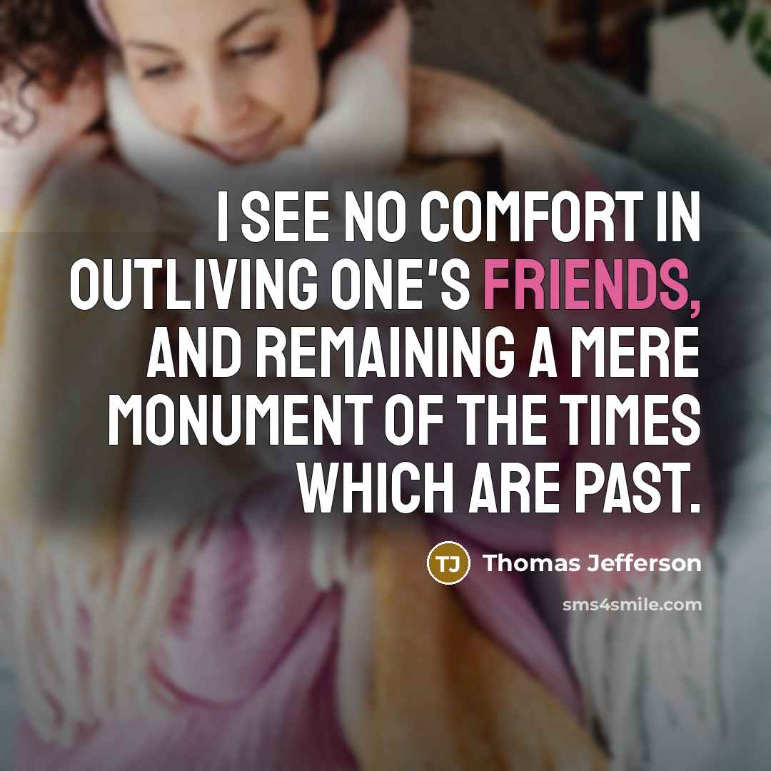 “I see no comfort in outliving one's friends, and remaining…” quote by Thomas Jefferson