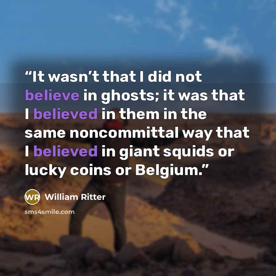“It wasn’t that I did not believe in ghosts; it was that I believed in them in the same noncommittal way that I believed in giant squids or lucky coins or Belgium.” quote by William Ritter