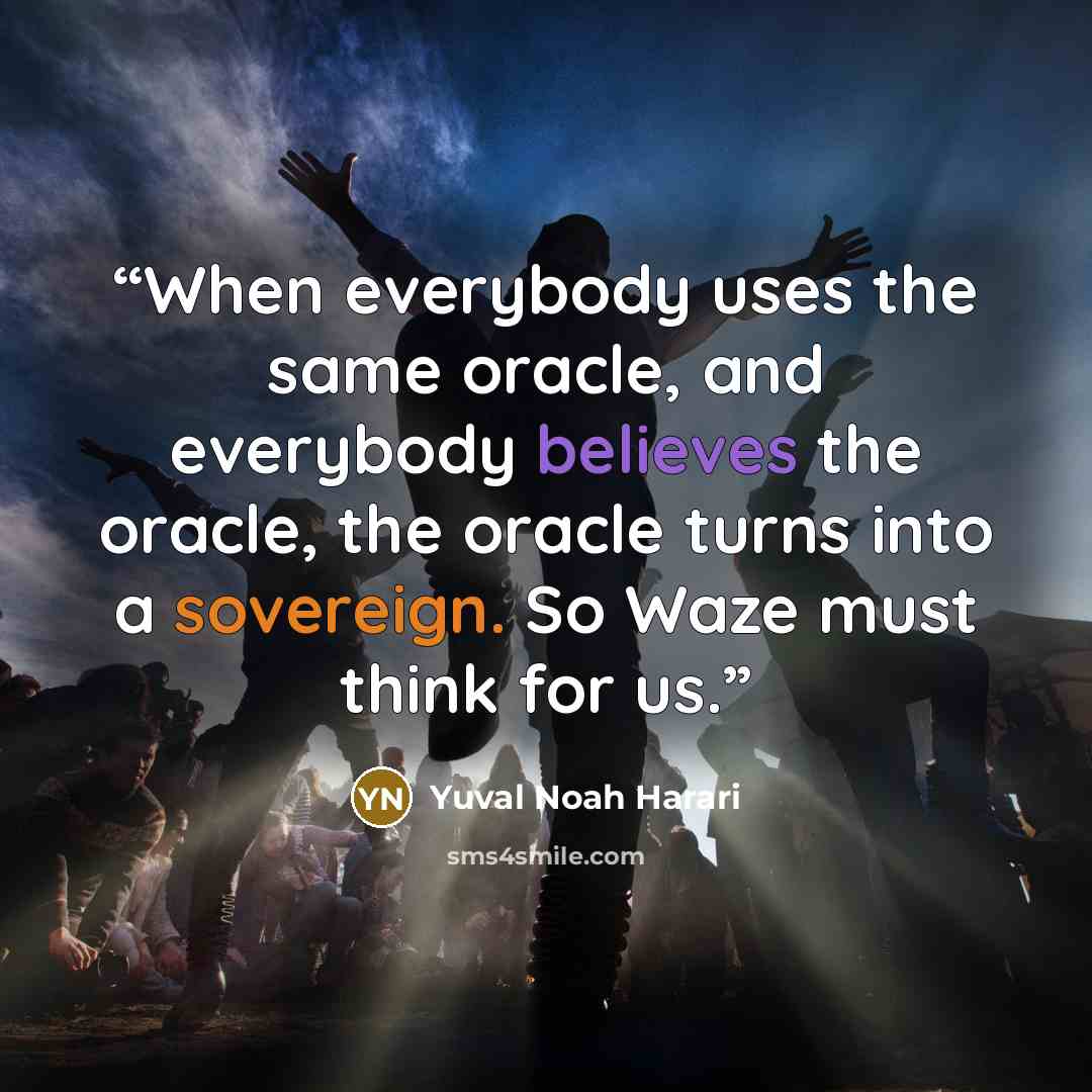 “When everybody uses the same oracle, and everybody believes the oracle, the oracle turns into a sovereign. So Waze must think for us.” quote by Yuval Noah Harari