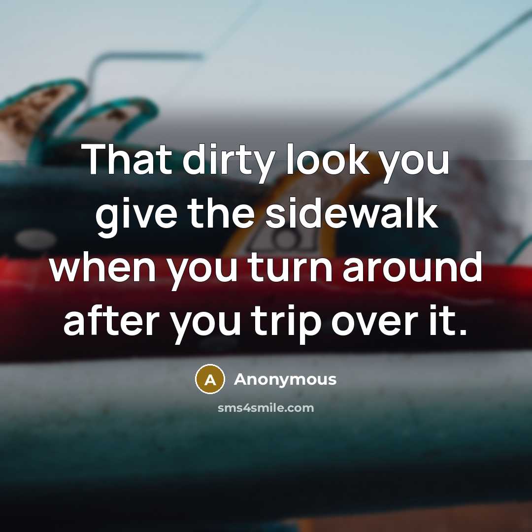 “That dirty look you give the sidewalk when you turn around after you trip over it.” quote by Anonymous