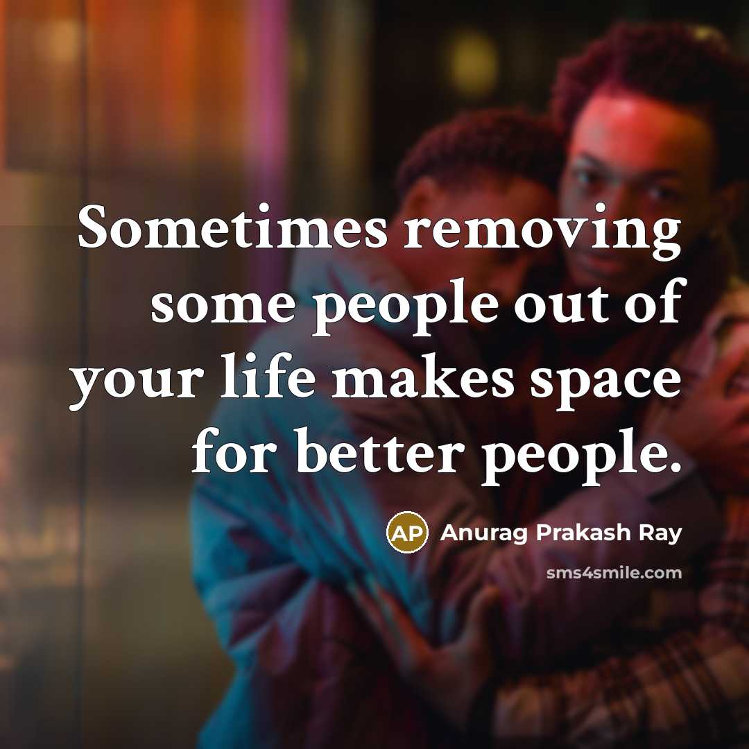 “Sometimes removing some people out of your life makes space…” quote by Anurag Prakash Ray