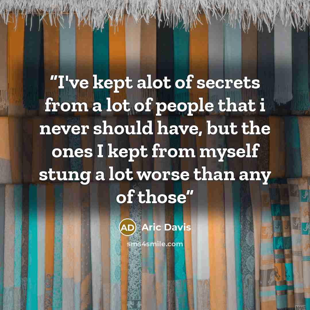 “I've kept alot of secrets from a lot of people that i never should have, but the ones I kept from myself stung a lot worse than any of those” quote by Aric Davis