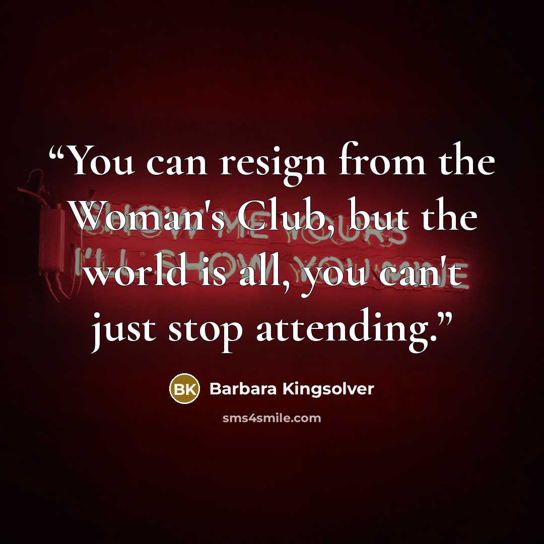 “You can resign from the Woman's Club, but the world is all, you can't just stop attending.” quote by Barbara Kingsolver