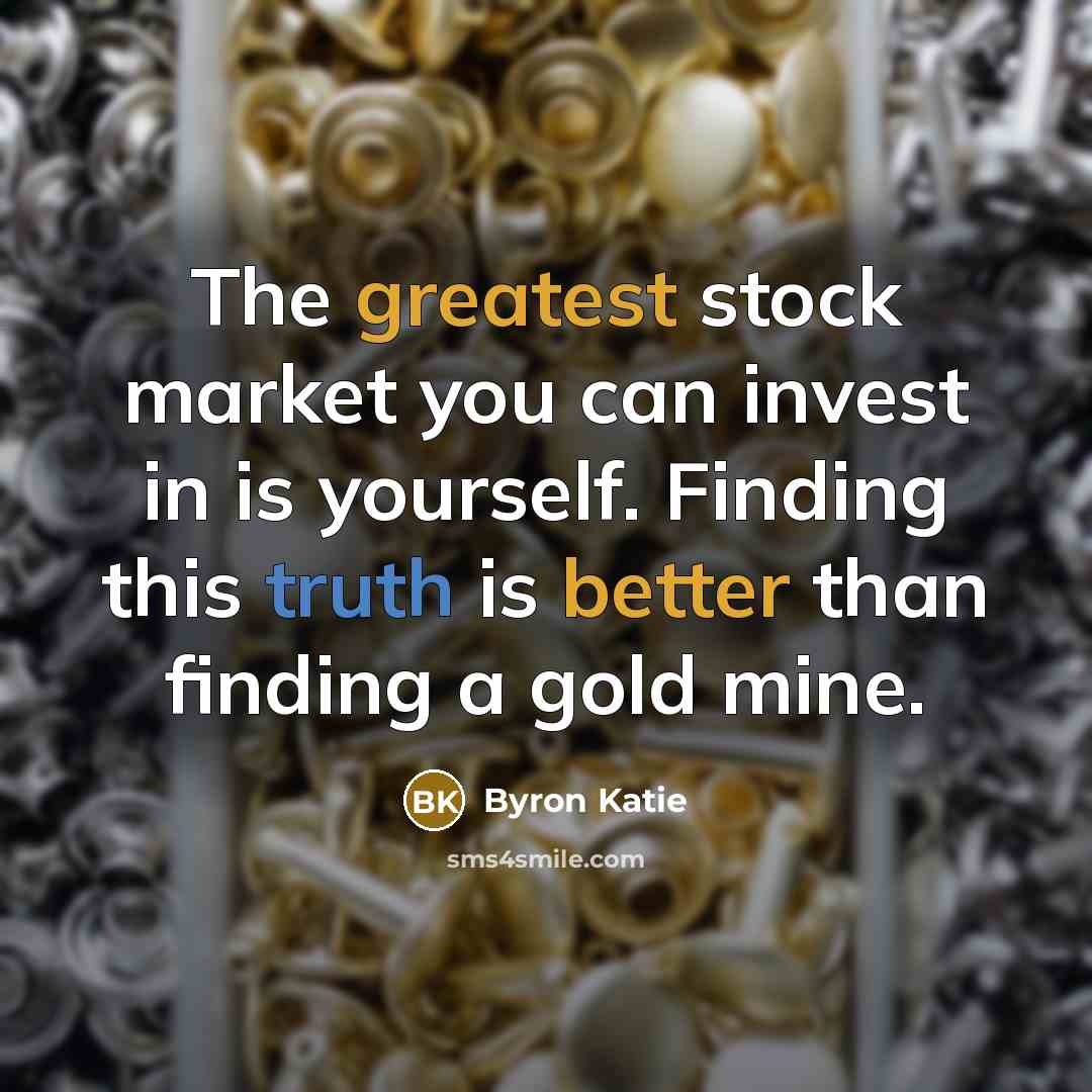 “The greatest stock market you can invest in is yourself. Finding this truth is better than finding a gold mine.” quote by Byron Katie