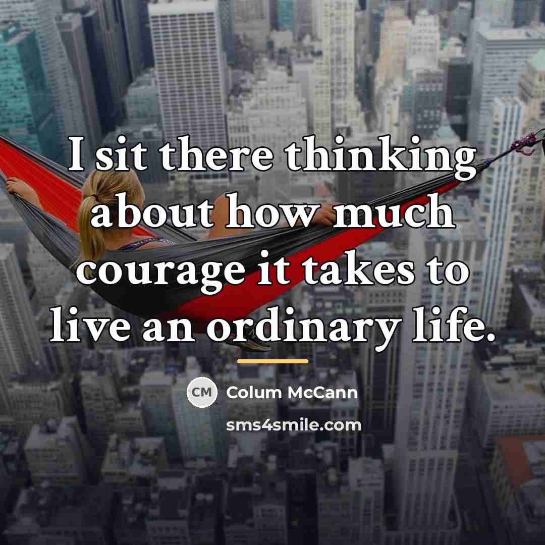 “I sit there thinking about how much courage it takes…” quote by Colum McCann