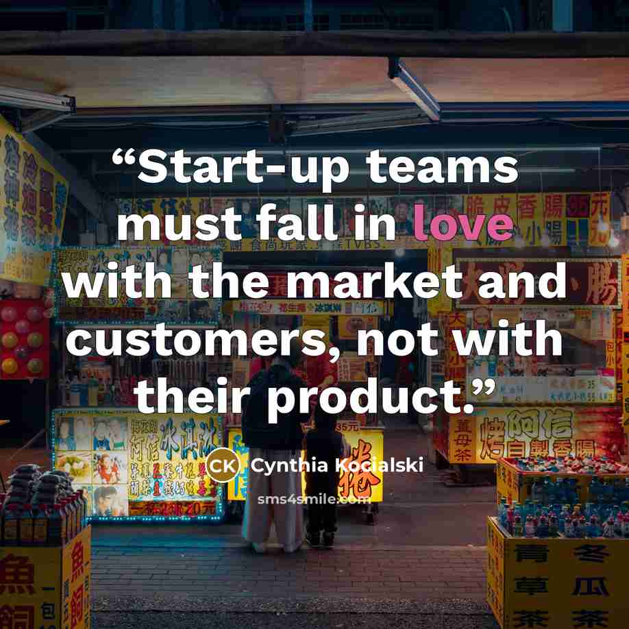 “Start-up teams must fall in love with the market and customers, not with their product.” quote by Cynthia Kocialski