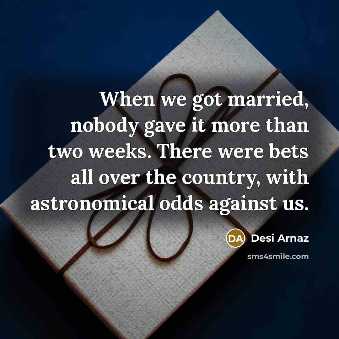 “When we got married, nobody gave it more than two…” quote by Desi Arnaz