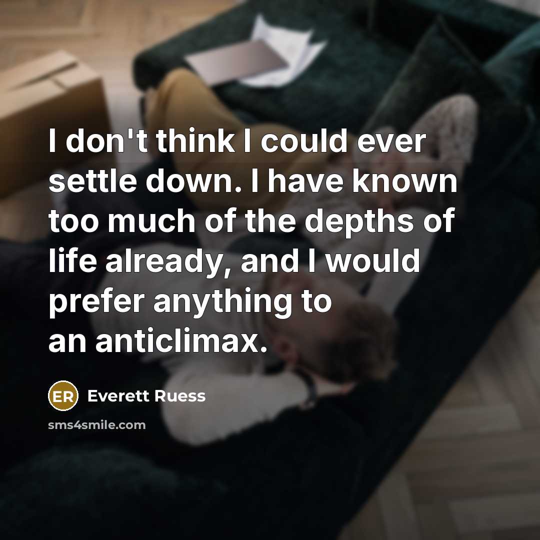 “I don't think I could ever settle down. I have known too much of the depths of life already, and I would prefer anything to an anticlimax.” quote by Everett Ruess