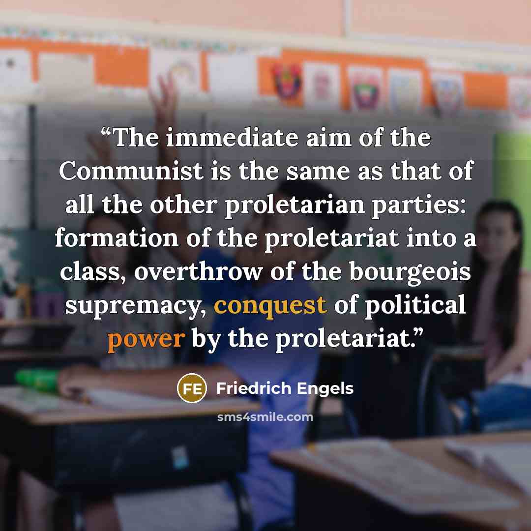 “The immediate aim of the Communist is the same as that of all the other proletarian parties: formation of the proletariat into a class, overthrow of the bourgeois supremacy, conquest of political power by the proletariat.” quote by Friedrich Engels