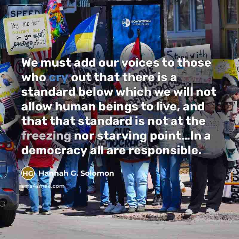 “We must add our voices to those who cry out that there is a standard below which we will not allow human beings to live, and that that standard is not at the freezing nor starving point…In a democracy all are responsible.” quote by Hannah G. Solomon