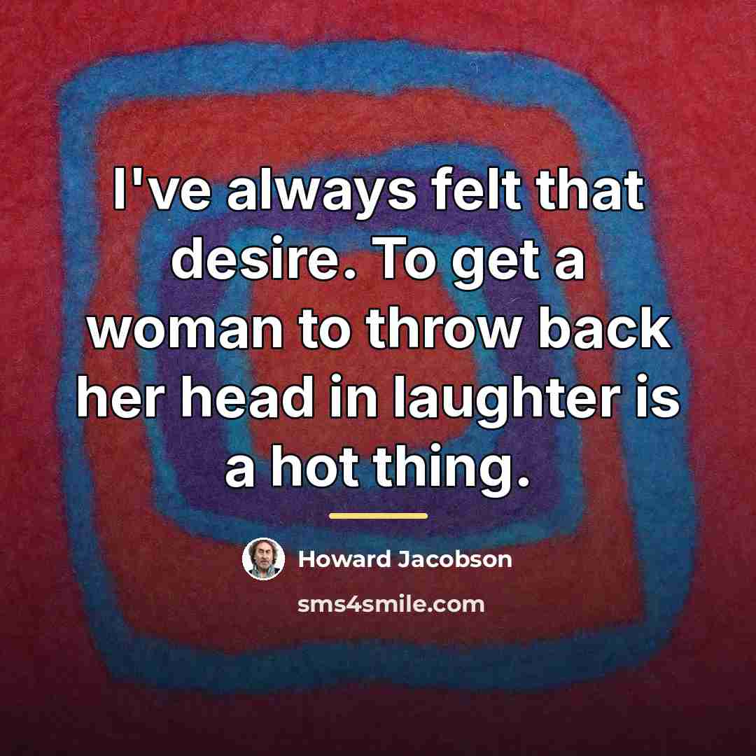 “I've always felt that desire. To get a woman to…” quote by Howard Jacobson