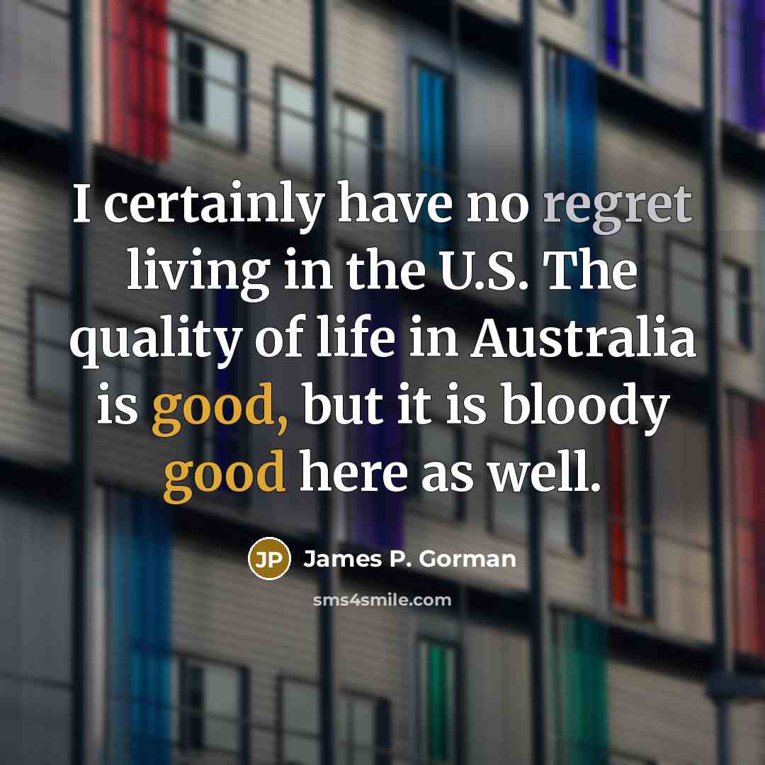 “I certainly have no regret living in the U.S. The quality of life in Australia is good, but it is bloody good here as well.” quote by James P. Gorman